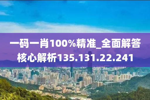 一码一肖100%精准_全面解答核心解析135.131.22.241