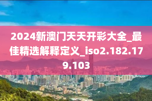 2024新澳门天天开彩大全_最佳精选解释定义_iso2.182.179.103