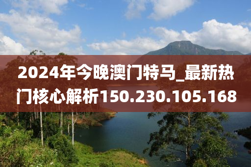 2024年今晚澳门特马_最新热门核心解析150.230.105.168