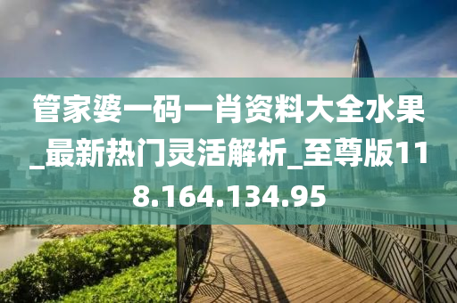 管家婆一码一肖资料大全水果_最新热门灵活解析_至尊版118.164.134.95