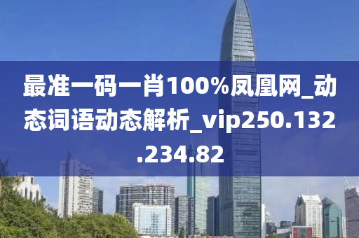 最准一码一肖100%凤凰网_动态词语动态解析_vip250.132.234.82