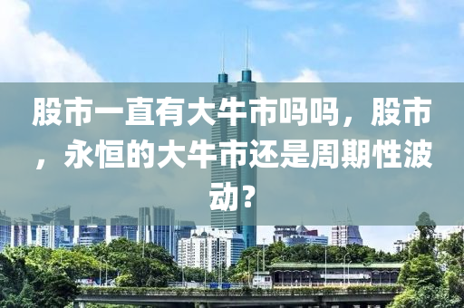 股市一直有大牛市吗吗，股市，永恒的大牛市还是周期性波动？