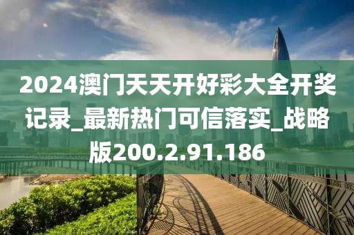 2024澳门天天开好彩大全开奖记录_最新热门可信落实_战略版200.2.91.186