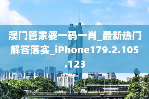 澳门管家婆一码一肖_最新热门解答落实_iPhone179.2.105.123