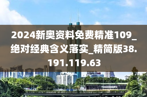 2024新奥资料免费精准109_绝对经典含义落实_精简版38.191.119.63