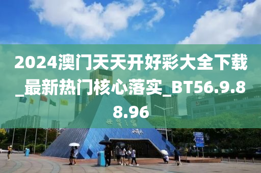 2024澳门天天开好彩大全下载_最新热门核心落实_BT56.9.88.96