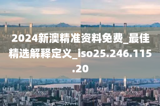 2024新澳精准资料免费_最佳精选解释定义_iso25.246.115.20