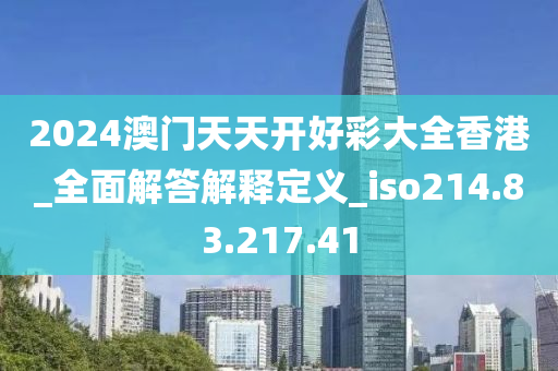 2024澳门天天开好彩大全香港_全面解答解释定义_iso214.83.217.41