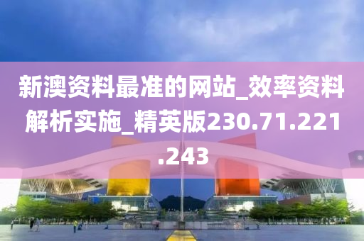 新澳资料最准的网站_效率资料解析实施_精英版230.71.221.243