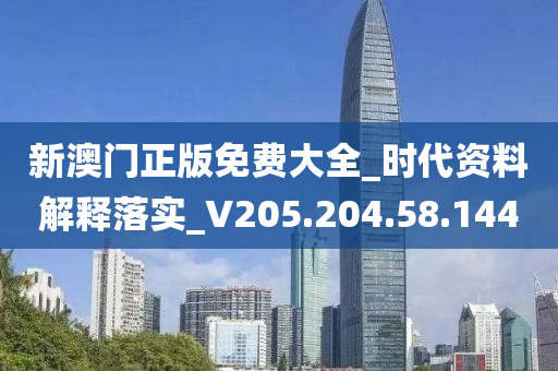 新澳门正版免费大全_时代资料解释落实_V205.204.58.144