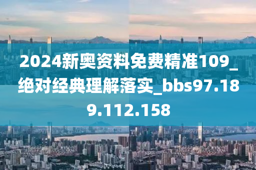 2024新奥资料免费精准109_绝对经典理解落实_bbs97.189.112.158