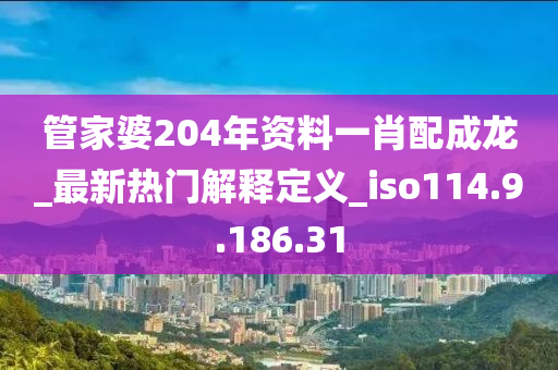 管家婆204年资料一肖配成龙_最新热门解释定义_iso114.9.186.31