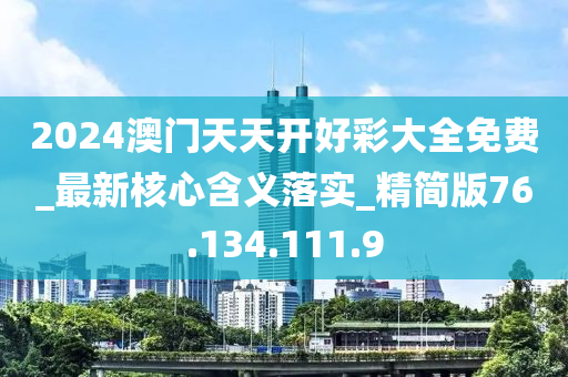 2024澳门天天开好彩大全免费_最新核心含义落实_精简版76.134.111.9