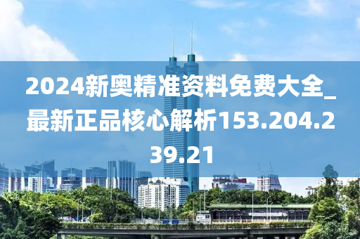 2024新奥精准资料免费大全_最新正品核心解析153.204.239.21