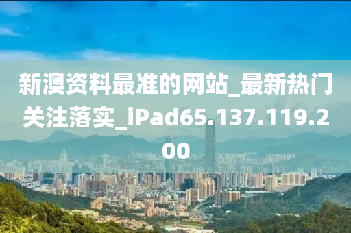 新澳资料最准的网站_最新热门关注落实_iPad65.137.119.200