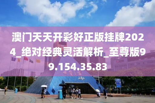 澳门天天开彩好正版挂牌2024_绝对经典灵活解析_至尊版99.154.35.83