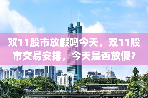 双11股市放假吗今天，双11股市交易安排，今天是否放假？