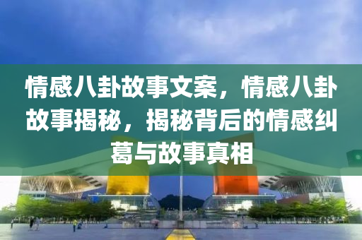 情感八卦故事文案，情感八卦故事揭秘，揭秘背后的情感纠葛与故事真相