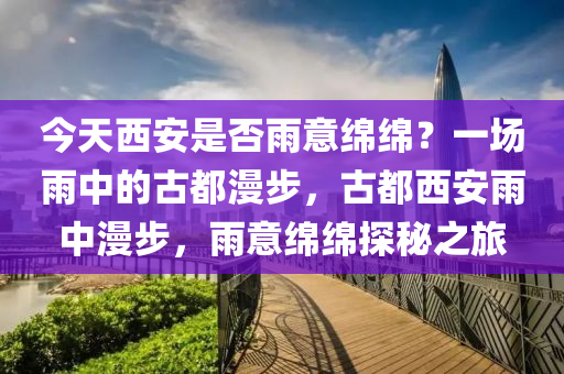 今天西安是否雨意绵绵？一场雨中的古都漫步，古都西安雨中漫步，雨意绵绵探秘之旅