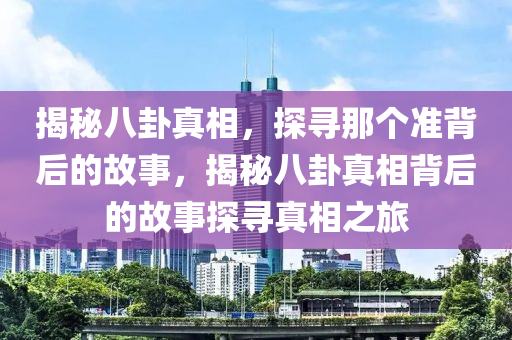 揭秘八卦真相，探寻那个准背后的故事，揭秘八卦真相背后的故事探寻真相之旅