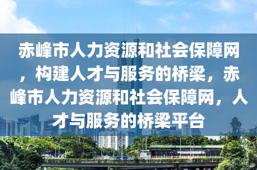 赤峰市人力资源和社会保障网，构建人才与服务的桥梁，赤峰市人力资源和社会保障网，人才与服务的桥梁平台