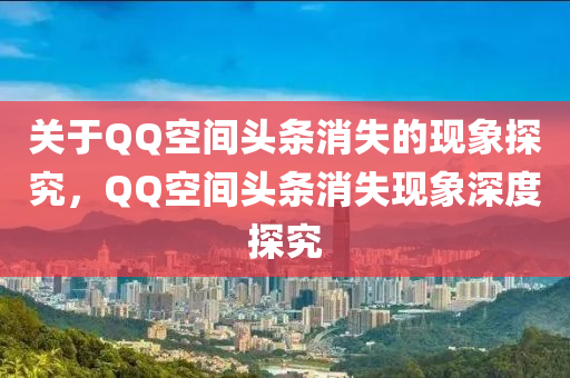 关于QQ空间头条消失的现象探究，QQ空间头条消失现象深度探究