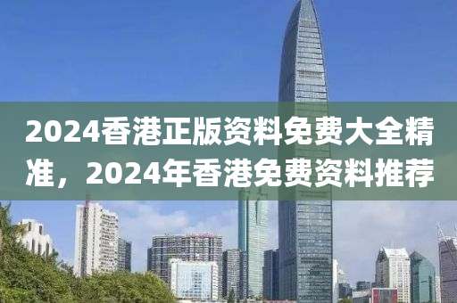 2024香港正版资料免费大全精准，2024年香港免费资料推荐