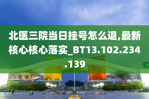 北医三院当日挂号怎么退,最新核心核心落实_BT13.102.234.139