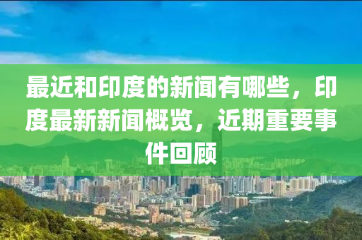 最近和印度的新闻有哪些，印度最新新闻概览，近期重要事件回顾