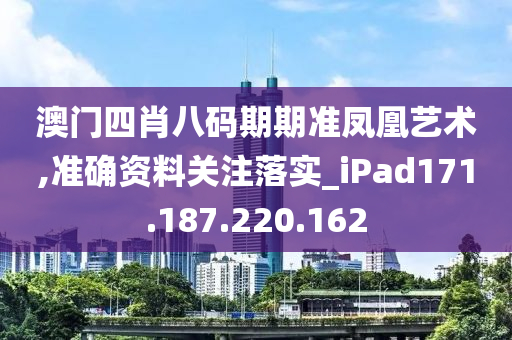 澳门四肖八码期期准凤凰艺术,准确资料关注落实_iPad171.187.220.162