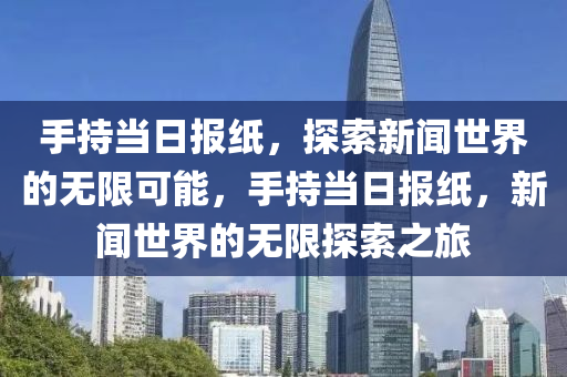 手持当日报纸，探索新闻世界的无限可能，手持当日报纸，新闻世界的无限探索之旅