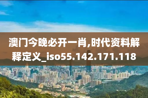 澳门今晚必开一肖,时代资料解释定义_iso55.142.171.118