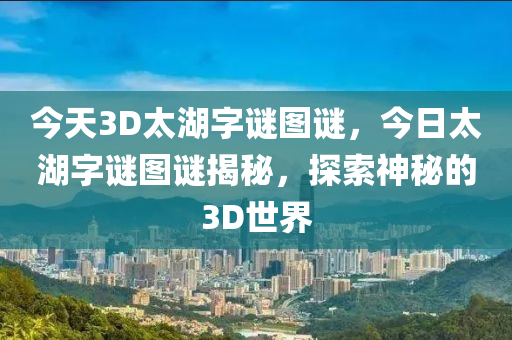 今天3D太湖字谜图谜，今日太湖字谜图谜揭秘，探索神秘的3D世界