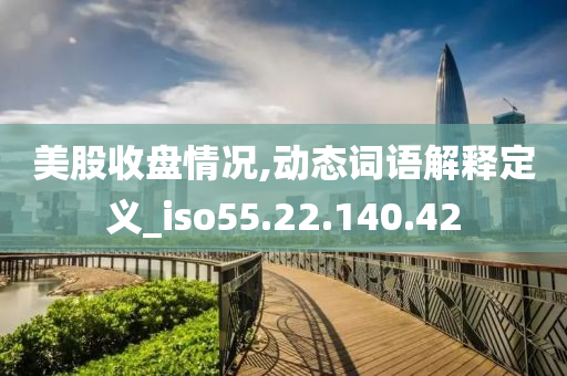 美股收盘情况,动态词语解释定义_iso55.22.140.42