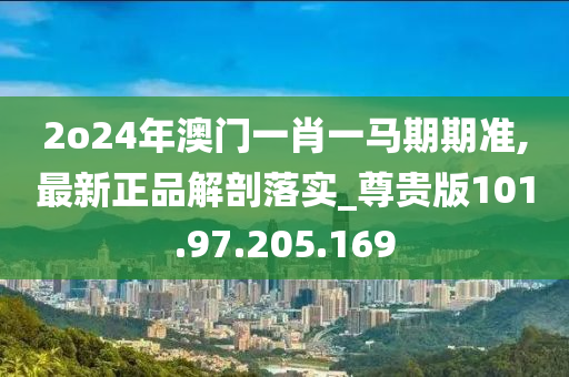 2o24年澳门一肖一马期期准,最新正品解剖落实_尊贵版101.97.205.169