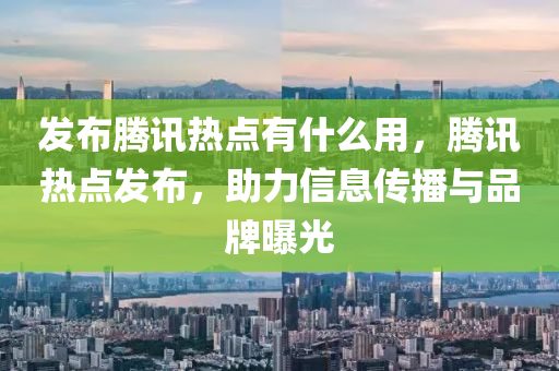 发布腾讯热点有什么用，腾讯热点发布，助力信息传播与品牌曝光