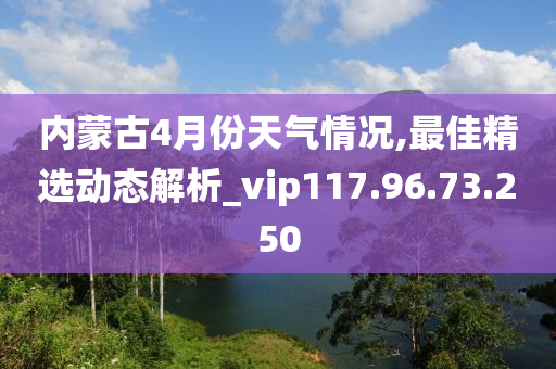 内蒙古4月份天气情况,最佳精选动态解析_vip117.96.73.250