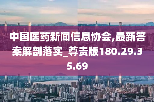 中国医药新闻信息协会,最新答案解剖落实_尊贵版180.29.35.69