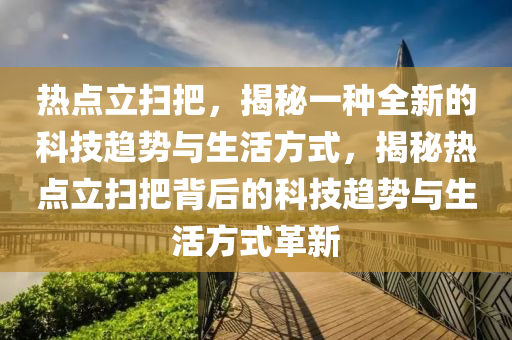 热点立扫把，揭秘一种全新的科技趋势与生活方式，揭秘热点立扫把背后的科技趋势与生活方式革新