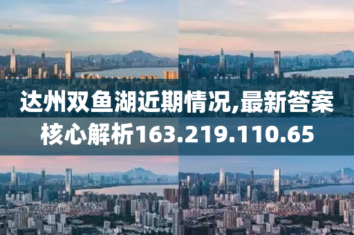 达州双鱼湖近期情况,最新答案核心解析163.219.110.65