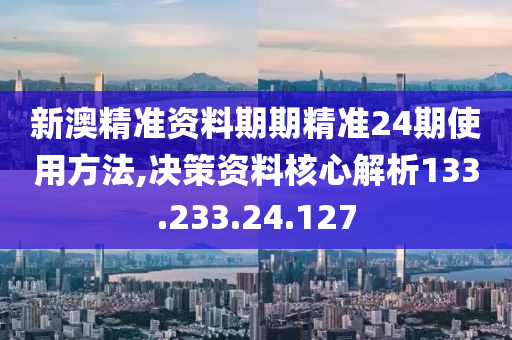 新澳精准资料期期精准24期使用方法,决策资料核心解析133.233.24.127