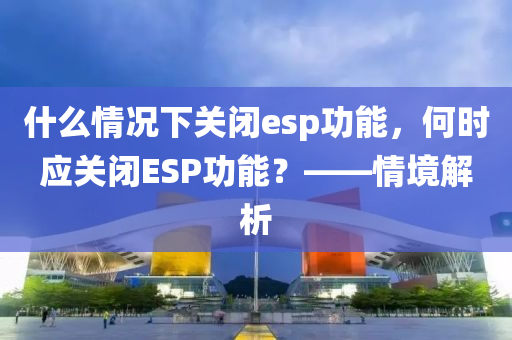 什么情况下关闭esp功能，何时应关闭ESP功能？——情境解析