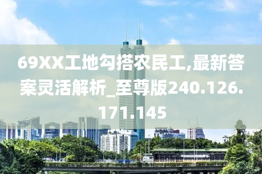 69XX工地勾搭农民工,最新答案灵活解析_至尊版240.126.171.145