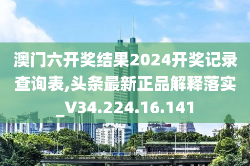 澳门六开奖结果2024开奖记录查询表,头条最新正品解释落实_V34.224.16.141