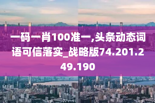 一码一肖100准一,头条动态词语可信落实_战略版74.201.249.190