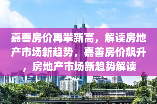 嘉善房价再攀新高，解读房地产市场新趋势，嘉善房价飙升，房地产市场新趋势解读