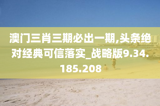 澳门三肖三期必出一期,头条绝对经典可信落实_战略版9.34.185.208