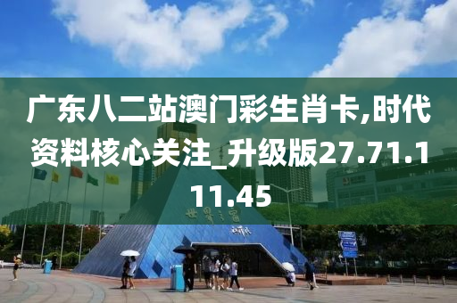 广东八二站澳门彩生肖卡,时代资料核心关注_升级版27.71.111.45