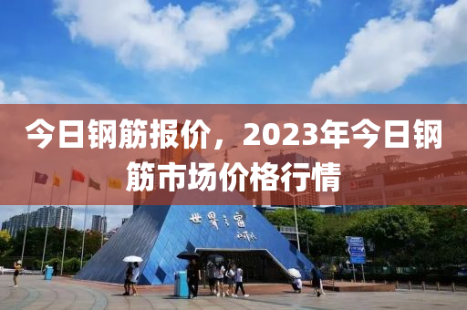 今日钢筋报价，2023年今日钢筋市场价格行情