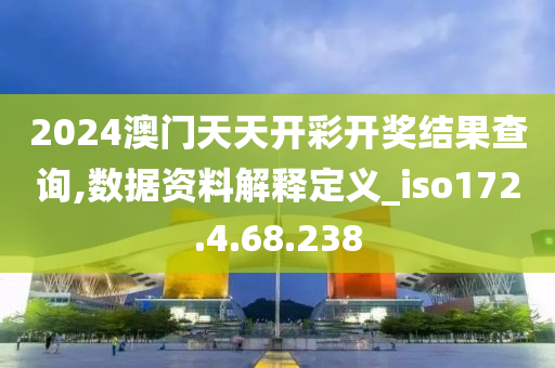 2024澳门天天开彩开奖结果查询,数据资料解释定义_iso172.4.68.238